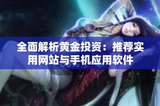 全面解析黄金投资：推荐实用网站与手机应用软件