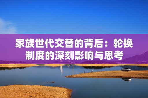 家族世代交替的背后：轮换制度的深刻影响与思考