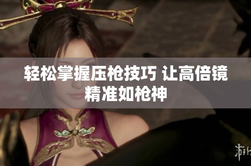 轻松掌握压枪技巧 让高倍镜精准如枪神