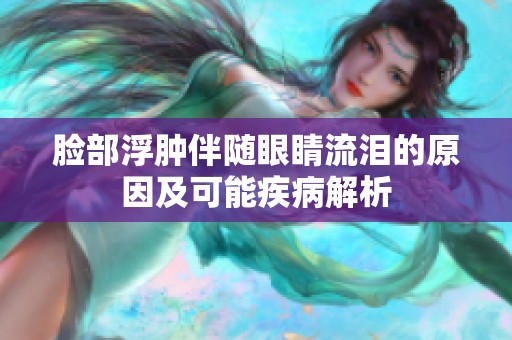 脸部浮肿伴随眼睛流泪的原因及可能疾病解析