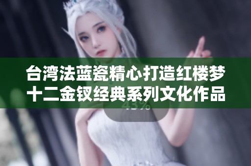 台湾法蓝瓷精心打造红楼梦十二金钗经典系列文化作品