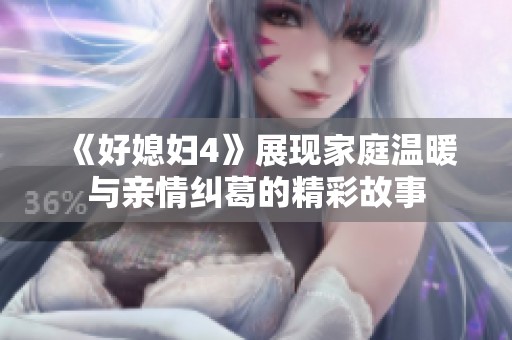 《好媳妇4》展现家庭温暖与亲情纠葛的精彩故事
