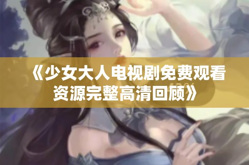 《少女大人电视剧免费观看资源完整高清回顾》