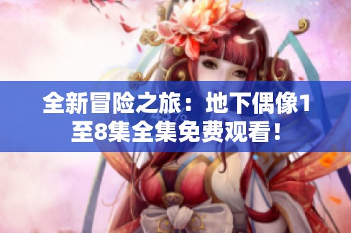 全新冒险之旅：地下偶像1至8集全集免费观看！