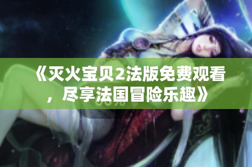 《灭火宝贝2法版免费观看，尽享法国冒险乐趣》