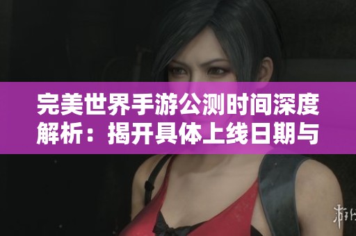 完美世界手游公测时间深度解析：揭开具体上线日期与玩家期待的秘密
