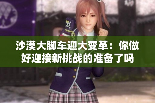 沙漠大脚车迎大变革：你做好迎接新挑战的准备了吗