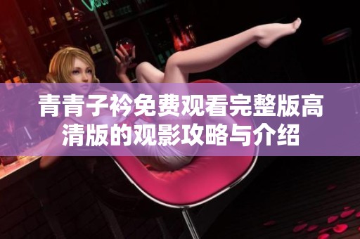 青青子衿免费观看完整版高清版的观影攻略与介绍