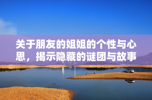 关于朋友的姐姐的个性与心思，揭示隐藏的谜团与故事