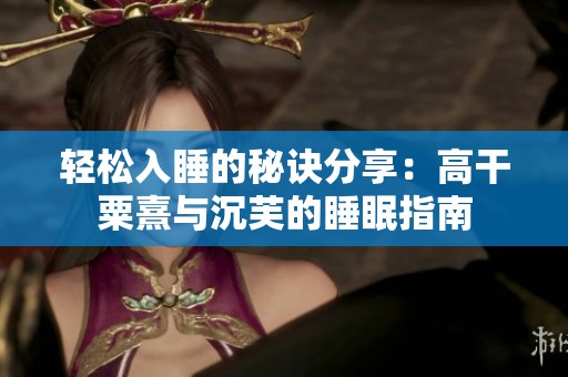 轻松入睡的秘诀分享：高干粟熹与沉芙的睡眠指南