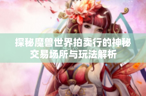 探秘魔兽世界拍卖行的神秘交易场所与玩法解析