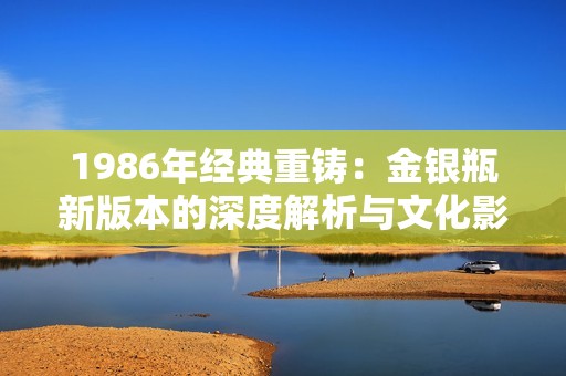 1986年经典重铸：金银瓶新版本的深度解析与文化影响