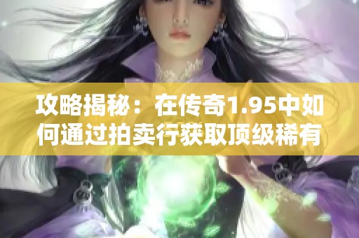 攻略揭秘：在传奇1.95中如何通过拍卖行获取顶级稀有装备