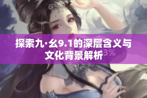 探索九·幺9.1的深层含义与文化背景解析