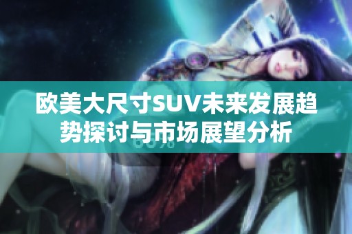 欧美大尺寸SUV未来发展趋势探讨与市场展望分析