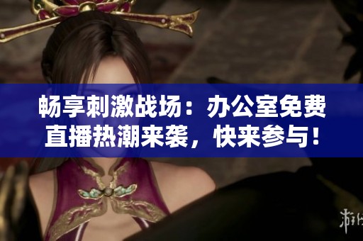 畅享刺激战场：办公室免费直播热潮来袭，快来参与！