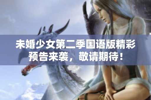 未婚少女第二季国语版精彩预告来袭，敬请期待！