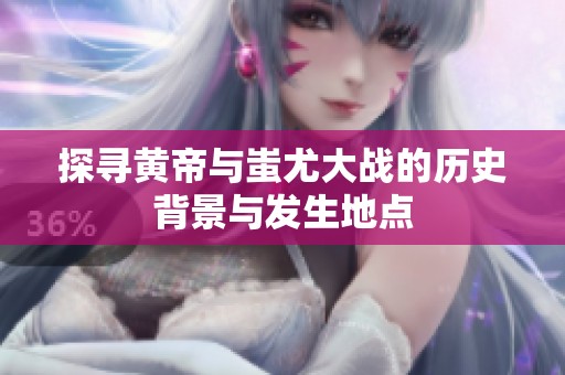 探寻黄帝与蚩尤大战的历史背景与发生地点
