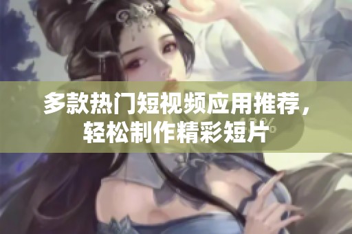多款热门短视频应用推荐，轻松制作精彩短片