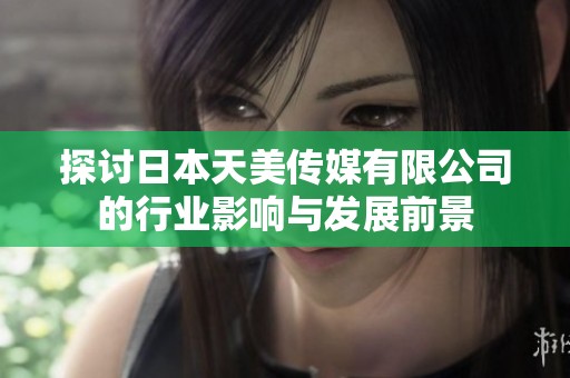 探讨日本天美传媒有限公司的行业影响与发展前景