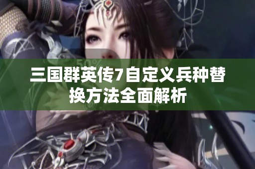 三国群英传7自定义兵种替换方法全面解析