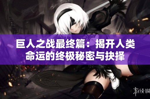 巨人之战最终篇：揭开人类命运的终极秘密与抉择