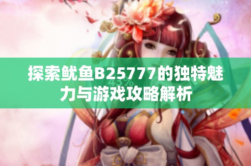 探索鱿鱼B25777的独特魅力与游戏攻略解析