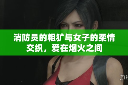消防员的粗犷与女子的柔情交织，爱在烟火之间