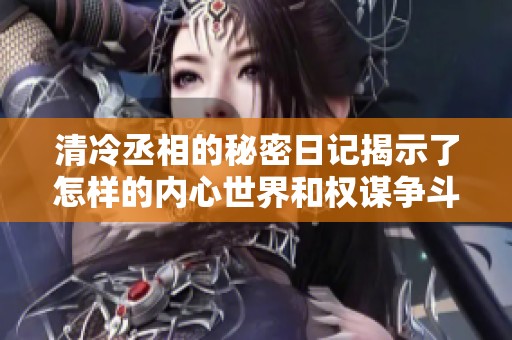 清冷丞相的秘密日记揭示了怎样的内心世界和权谋争斗