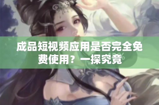 成品短视频应用是否完全免费使用？一探究竟