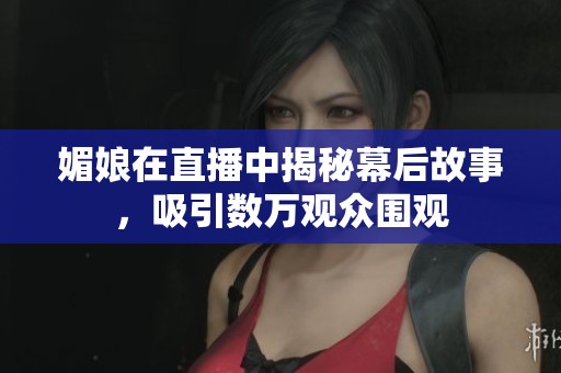 媚娘在直播中揭秘幕后故事，吸引数万观众围观