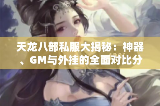 天龙八部私服大揭秘：神器、GM与外挂的全面对比分析