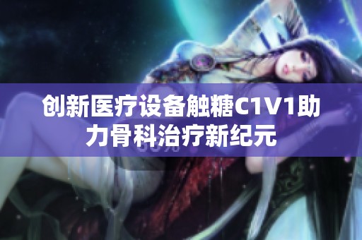 创新医疗设备触糖C1V1助力骨科治疗新纪元