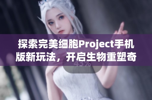 探索完美细胞Project手机版新玩法，开启生物重塑奇幻旅程