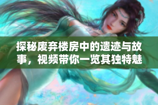 探秘废弃楼房中的遗迹与故事，视频带你一览其独特魅力