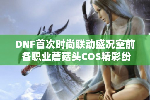 DNF首次时尚联动盛况空前 各职业蘑菇头COS精彩纷呈