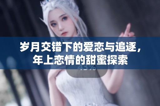 岁月交错下的爱恋与追逐，年上恋情的甜蜜探索