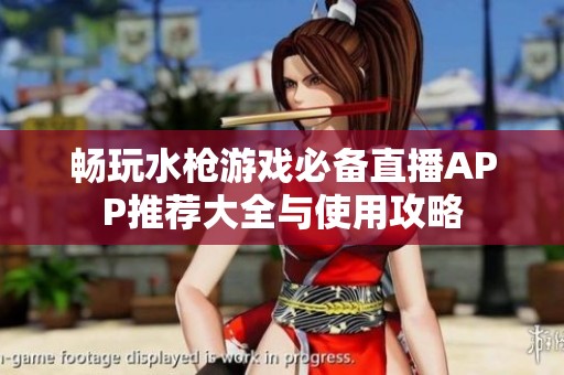 畅玩水枪游戏必备直播APP推荐大全与使用攻略