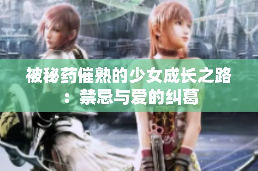 被秘药催熟的少女成长之路：禁忌与爱的纠葛