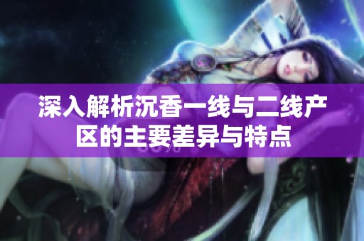 深入解析沉香一线与二线产区的主要差异与特点