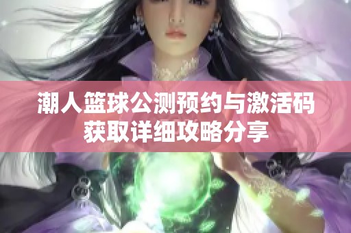 潮人篮球公测预约与激活码获取详细攻略分享 潮人篮球公测预约与激活码获取详细攻略分享