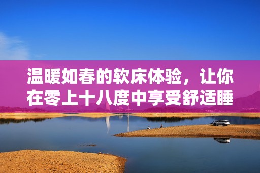 温暖如春的软床体验，让你在零上十八度中享受舒适睡眠