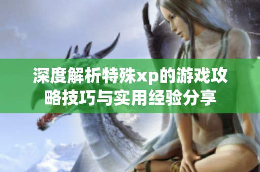 深度解析特殊xp的游戏攻略技巧与实用经验分享