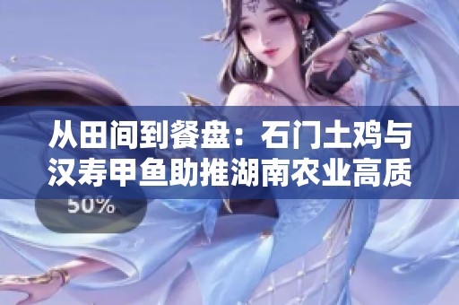 从田间到餐盘:石门土鸡与汉寿甲鱼助推湖南农业高质量转型发展 从田间到餐盘:石门土鸡与汉寿甲鱼助推湖南农业高质量转型发展