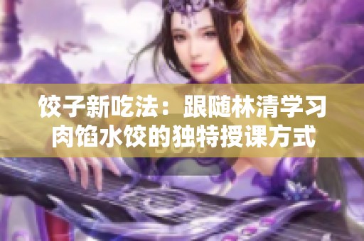 饺子新吃法：跟随林清学习肉馅水饺的独特授课方式