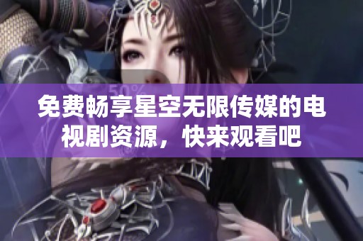 免费畅享星空无限传媒的电视剧资源，快来观看吧