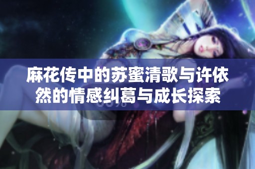 麻花传中的苏蜜清歌与许依然的情感纠葛与成长探索