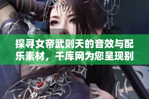 探寻女帝武则天的音效与配乐素材，千库网为您呈现别样风采