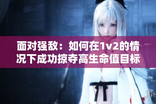 面对强敌：如何在1v2的情况下成功掠夺高生命值目标