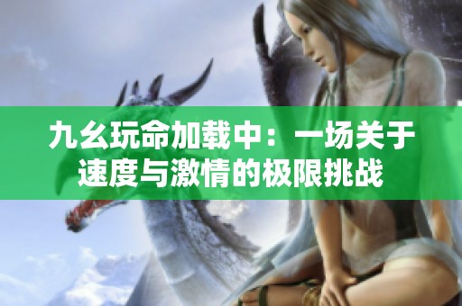 九幺玩命加载中：一场关于速度与激情的极限挑战